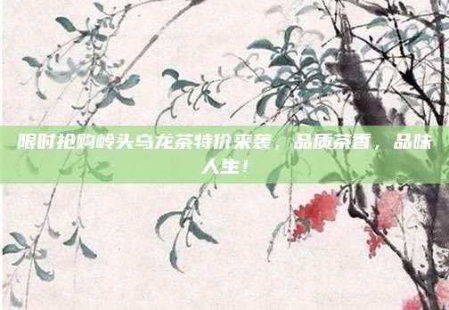 限时抢购岭头乌龙茶特价来袭，品质茶香，品味人生！
