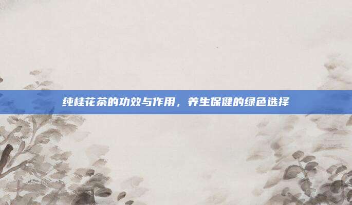 纯桂花茶的功效与作用，养生保健的绿色选择
