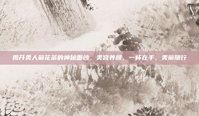 揭开美人菊花茶的神秘面纱，美容养颜，一杯在手，美丽随行