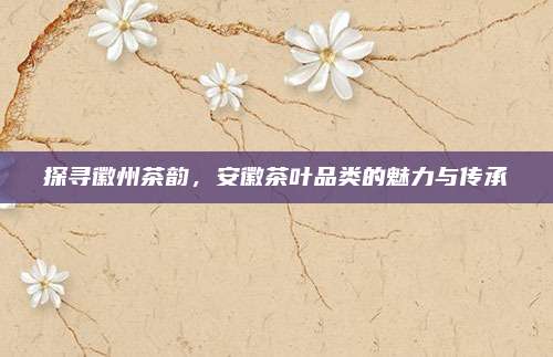 探寻徽州茶韵，安徽茶叶品类的魅力与传承