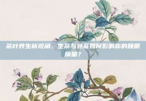 茶叶养生新视角，生茶与熟茶如何影响你的睡眠质量？