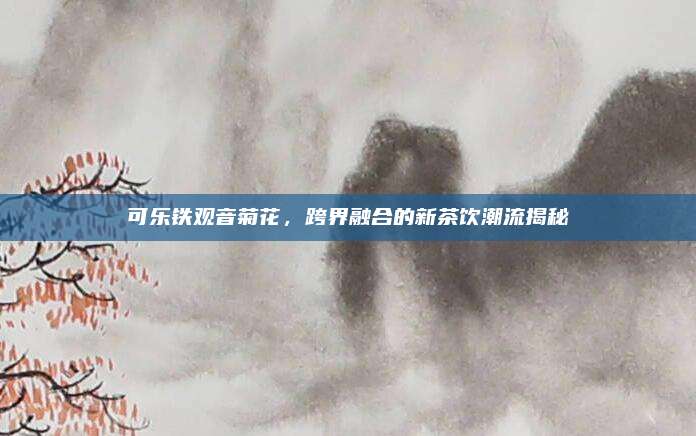 可乐铁观音菊花，跨界融合的新茶饮潮流揭秘