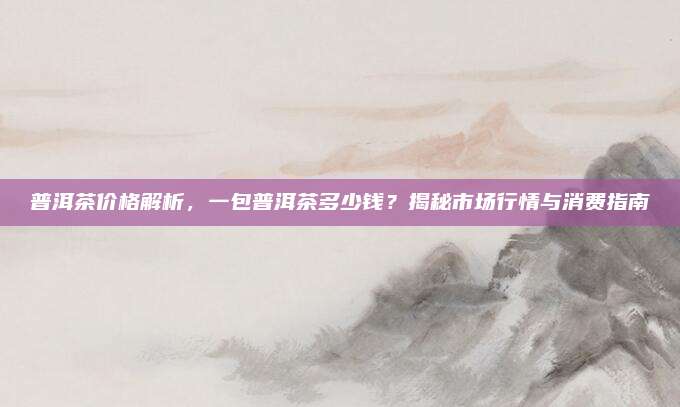 普洱茶价格解析，一包普洱茶多少钱？揭秘市场行情与消费指南