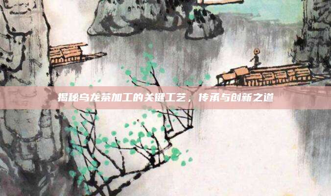 揭秘乌龙茶加工的关键工艺，传承与创新之道