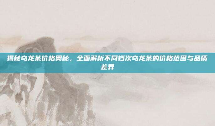 揭秘乌龙茶价格奥秘，全面解析不同档次乌龙茶的价格范围与品质差异
