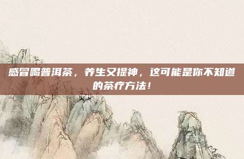 感冒喝普洱茶，养生又提神，这可能是你不知道的茶疗方法！