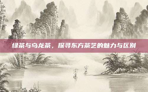 绿茶与乌龙茶，探寻东方茶艺的魅力与区别