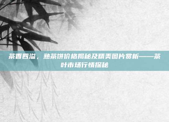 茶香四溢，熟茶饼价格揭秘及精美图片赏析——茶叶市场行情探秘