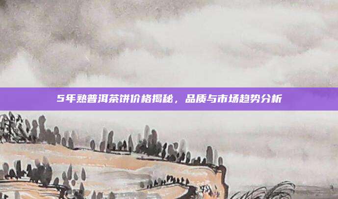5年熟普洱茶饼价格揭秘，品质与市场趋势分析