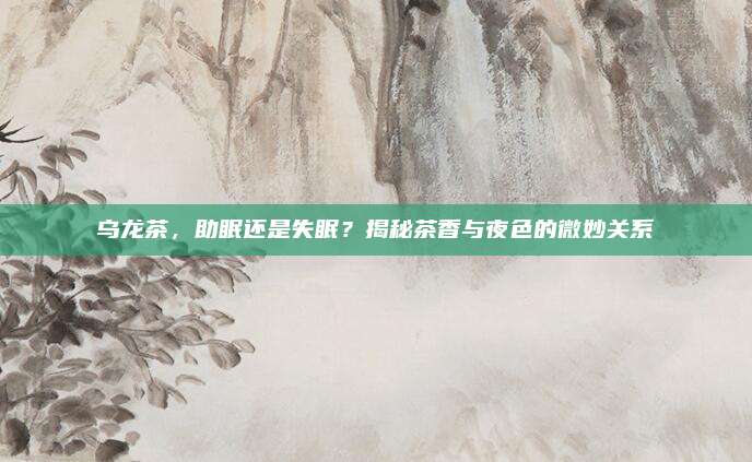 乌龙茶,助眠还是失眠?揭秘茶香与夜色的微妙关系