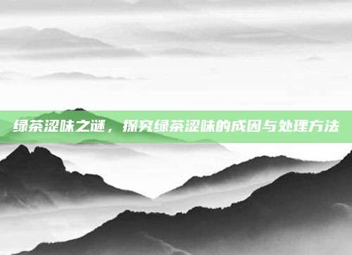 绿茶涩味之谜,探究绿茶涩味的成因与处理方法