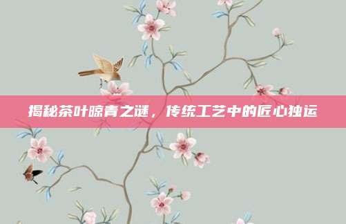 揭秘茶叶晾青之谜，传统工艺中的匠心独运