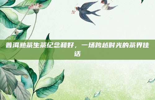 普洱熟茶生茶纪念和好，一场跨越时光的茶界佳话