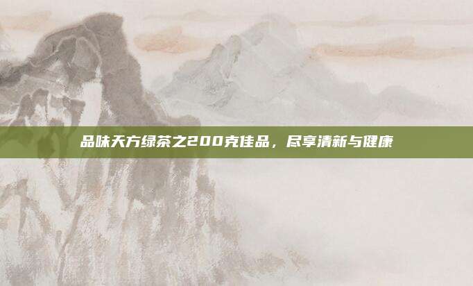 品味天方绿茶之200克佳品，尽享清新与健康
