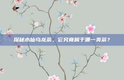 探秘水仙乌龙茶，它究竟属于哪一类茶？