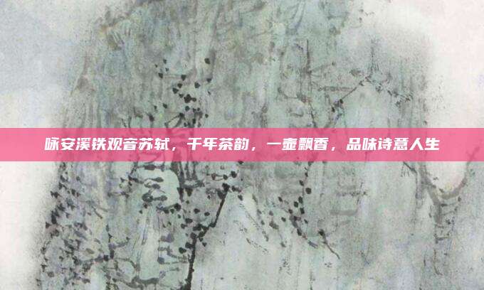咏安溪铁观音苏轼，千年茶韵，一壶飘香，品味诗意人生