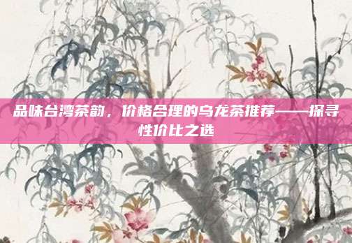 品味台湾茶韵，价格合理的乌龙茶推荐——探寻性价比之选