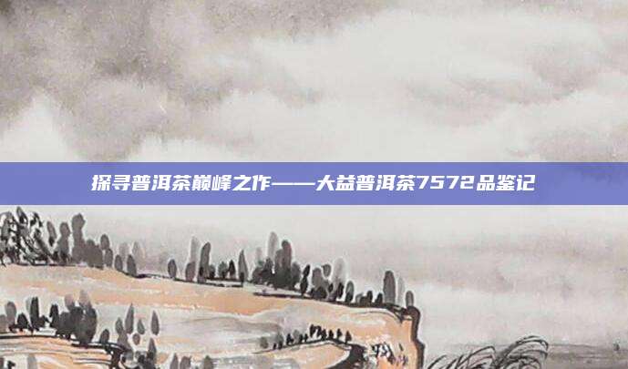 探寻普洱茶巅峰之作——大益普洱茶7572品鉴记