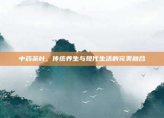 中药茶叶，传统养生与现代生活的完美融合