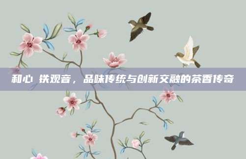 和心韻铁观音，品味传统与创新交融的茶香传奇