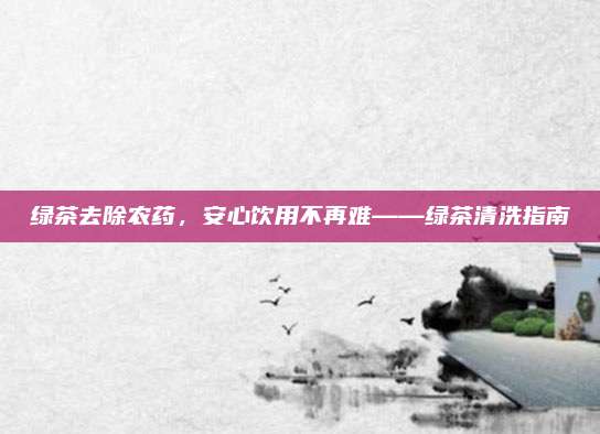 绿茶去除农药，安心饮用不再难——绿茶清洗指南