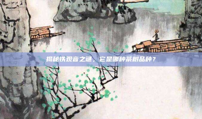 揭秘铁观音之谜，它是哪种茶树品种？