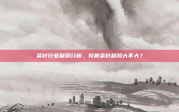 茶叶行业利润分析，究竟茶叶利润大不大？