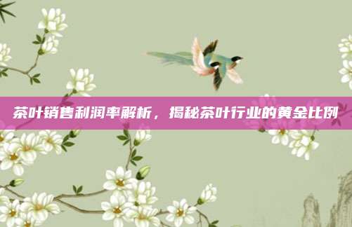 茶叶销售利润率解析，揭秘茶叶行业的黄金比例