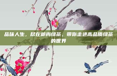 品味人生，尽在御尚绿茶，带你走进高品质绿茶的世界