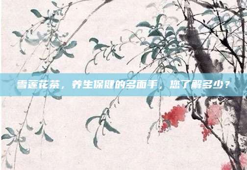 雪莲花茶，养生保健的多面手，您了解多少？