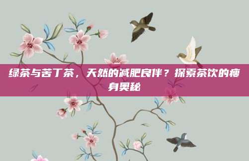 绿茶与苦丁茶，天然的减肥良伴？探索茶饮的瘦身奥秘
