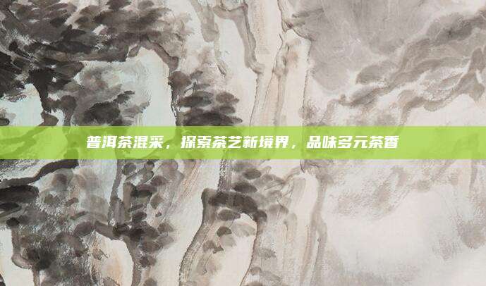 普洱茶混采，探索茶艺新境界，品味多元茶香