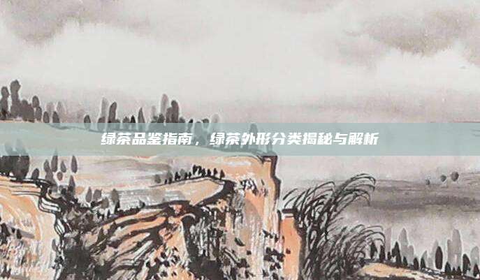 绿茶品鉴指南，绿茶外形分类揭秘与解析