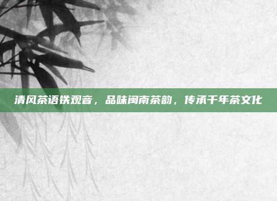 清风茶语铁观音，品味闽南茶韵，传承千年茶文化