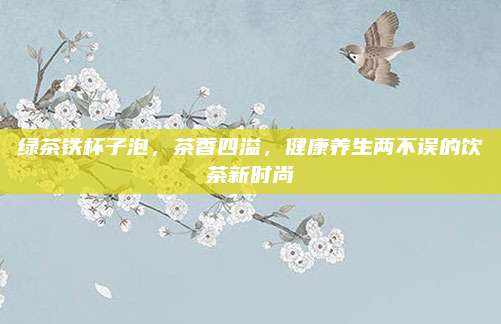 绿茶铁杯子泡，茶香四溢，健康养生两不误的饮茶新时尚