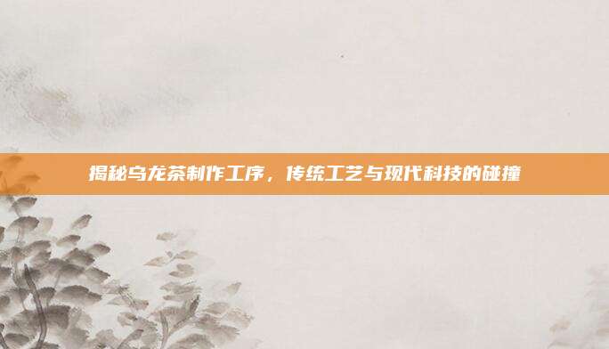 揭秘乌龙茶制作工序，传统工艺与现代科技的碰撞