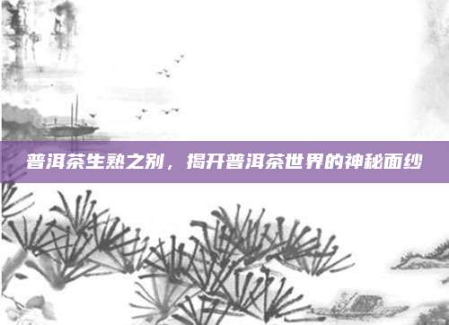 普洱茶生熟之别，揭开普洱茶世界的神秘面纱