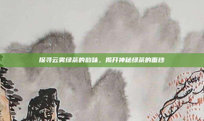 探寻云雾绿茶的韵味，揭开神秘绿茶的面纱