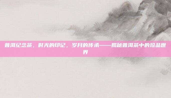 普洱纪念茶，时光的印记，岁月的传承——揭秘普洱茶中的珍品世界