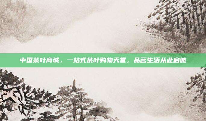 中国茶叶商城，一站式茶叶购物天堂，品茗生活从此启航