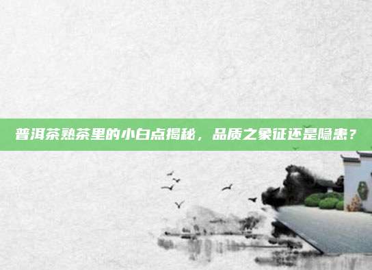 普洱茶熟茶里的小白点揭秘，品质之象征还是隐患？