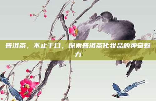 普洱茶，不止于口，探索普洱茶化妆品的神奇魅力