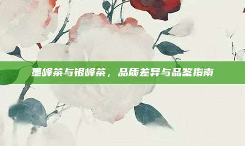 墨峰茶与银峰茶，品质差异与品鉴指南