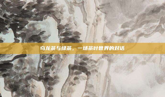 乌龙茶与绿茶，一场茶叶世界的对话