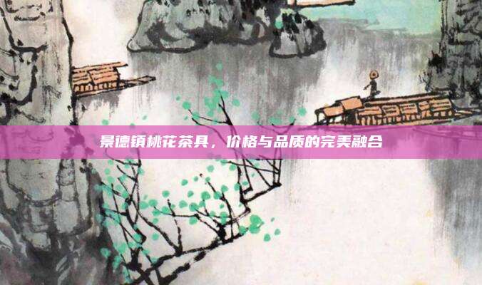 景德镇桃花茶具，价格与品质的完美融合