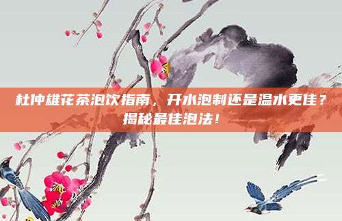 杜仲雄花茶泡饮指南，开水泡制还是温水更佳？揭秘最佳泡法！