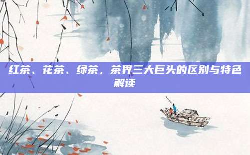红茶、花茶、绿茶，茶界三大巨头的区别与特色解读