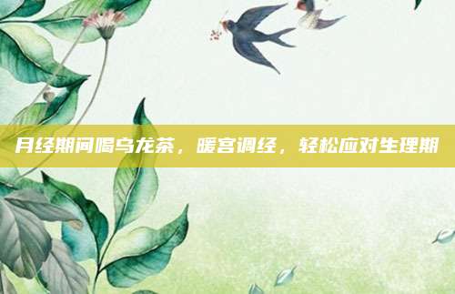 月经期间喝乌龙茶，暖宫调经，轻松应对生理期