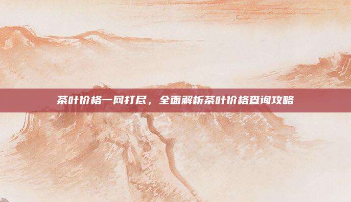 茶叶价格一网打尽，全面解析茶叶价格查询攻略