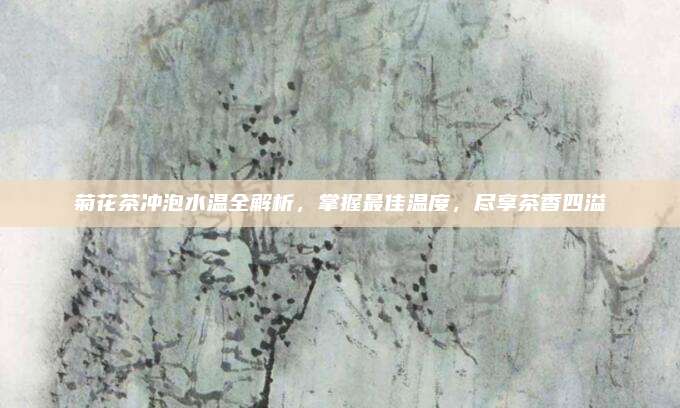 菊花茶冲泡水温全解析，掌握最佳温度，尽享茶香四溢